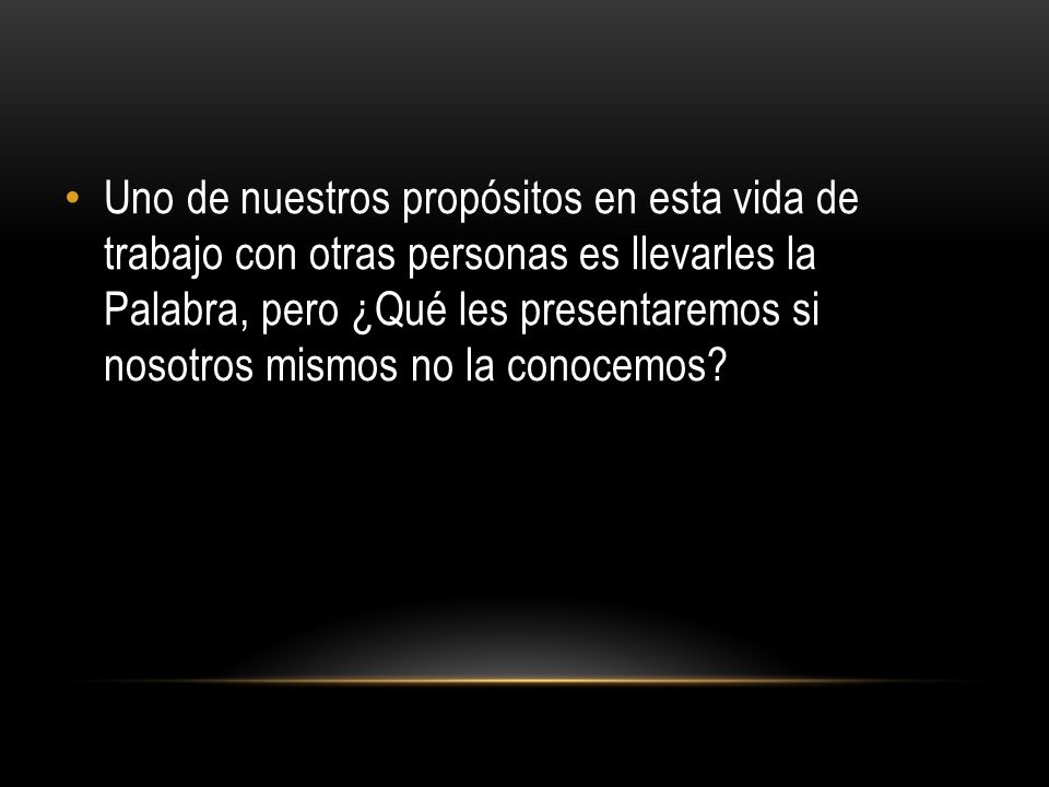 Uno de nuestros propósitos en esta vida de trabajo con otras personas es llevarles la Palabra, pero ¿Qué les presentaremos si nosotros mismos no la conocemos