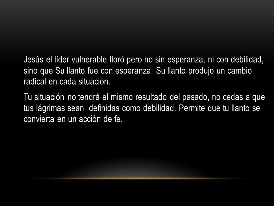 Jesús el líder vulnerable lloró pero no sin esperanza, ni con debilidad, sino que Su llanto fue con esperanza. Su llanto produjo un cambio radical en cada situación.
