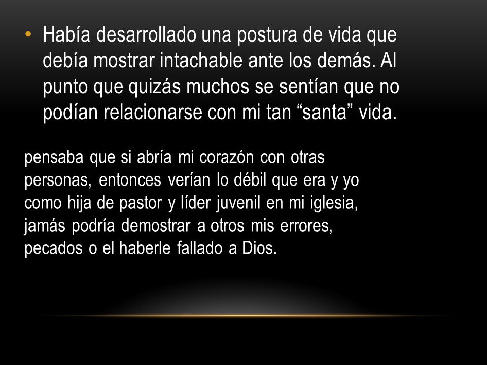 Había desarrollado una postura de vida que debía mostrar intachable ante los demás. Al punto que quizás muchos se sentían que no podían relacionarse con mi tan santa vida.