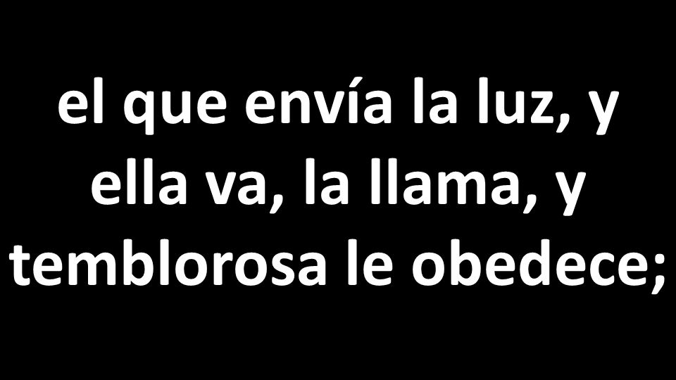 el que envía la luz, y ella va, la llama, y temblorosa le obedece;