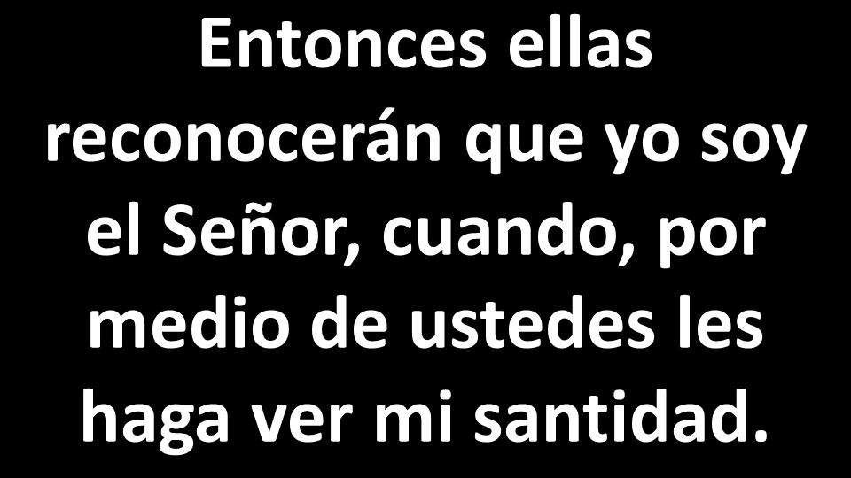Entonces ellas reconocerán que yo soy el Señor, cuando, por medio de ustedes les haga ver mi santidad.