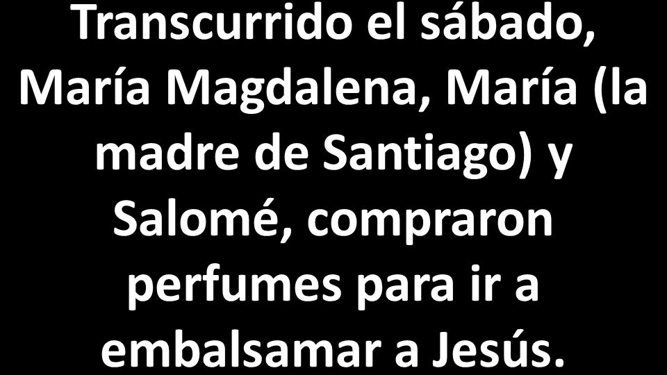 Transcurrido el sábado, María Magdalena, María (la madre de Santiago) y Salomé, compraron perfumes para ir a embalsamar a Jesús.