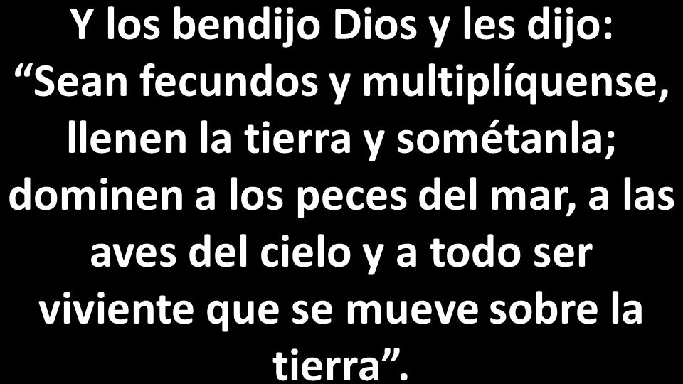 Y los bendijo Dios y les dijo: Sean fecundos y multiplíquense, llenen la tierra y sométanla; dominen a los peces del mar, a las aves del cielo y a todo ser viviente que se mueve sobre la tierra .