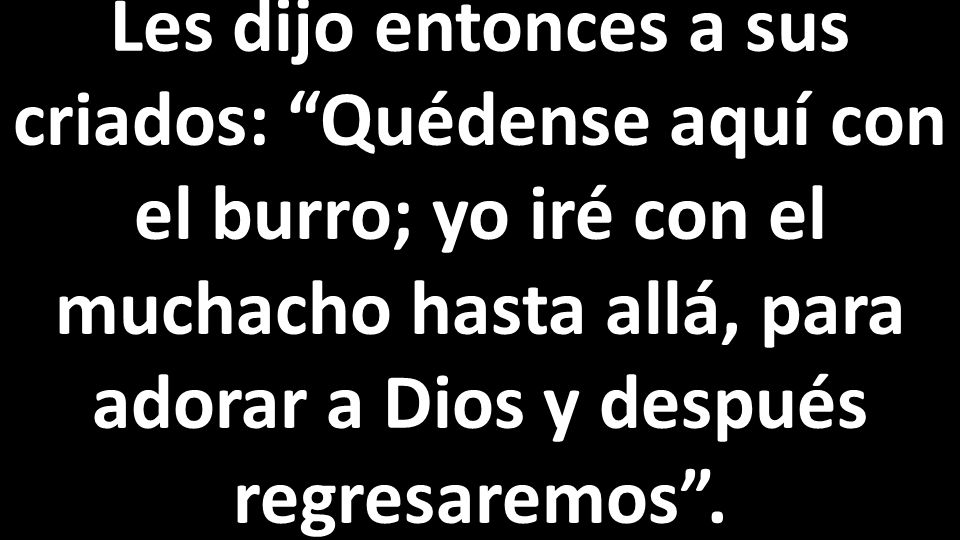 Les dijo entonces a sus criados: Quédense aquí con el burro; yo iré con el muchacho hasta allá, para adorar a Dios y después regresaremos .