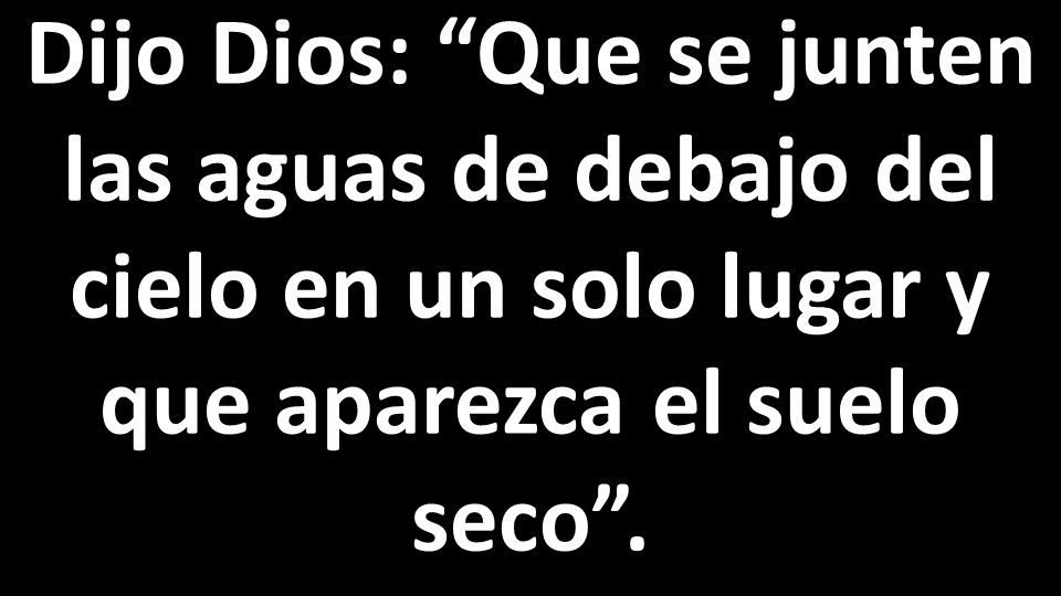 Dijo Dios: Que se junten las aguas de debajo del cielo en un solo lugar y que aparezca el suelo seco .
