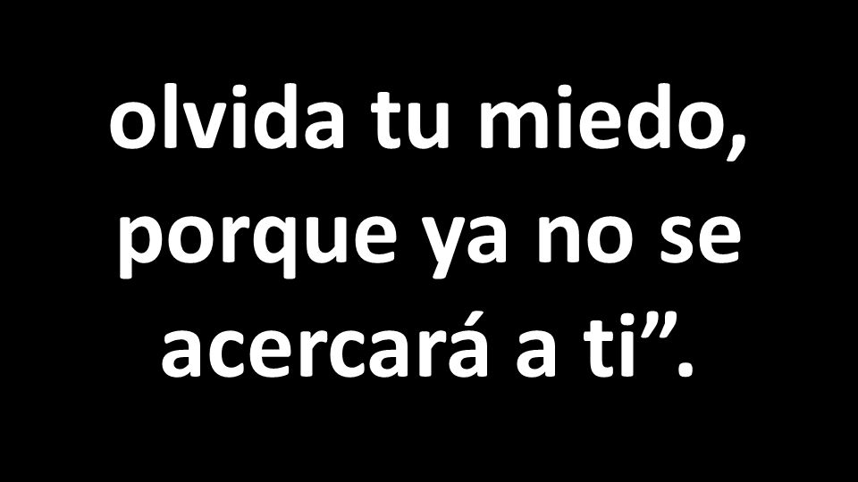 olvida tu miedo, porque ya no se acercará a ti .