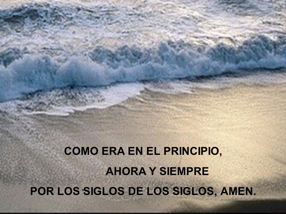 COMO ERA EN EL PRINCIPIO, POR LOS SIGLOS DE LOS SIGLOS, AMEN.