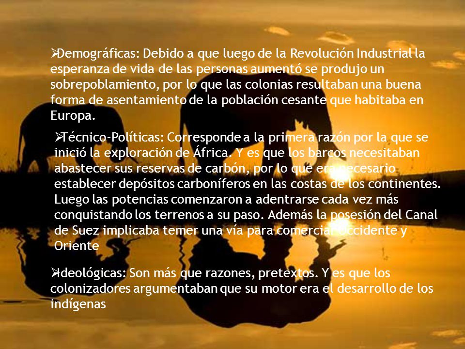 Demográficas: Debido a que luego de la Revolución Industrial la esperanza de vida de las personas aumentó se produjo un sobrepoblamiento, por lo que las colonias resultaban una buena forma de asentamiento de la población cesante que habitaba en Europa.