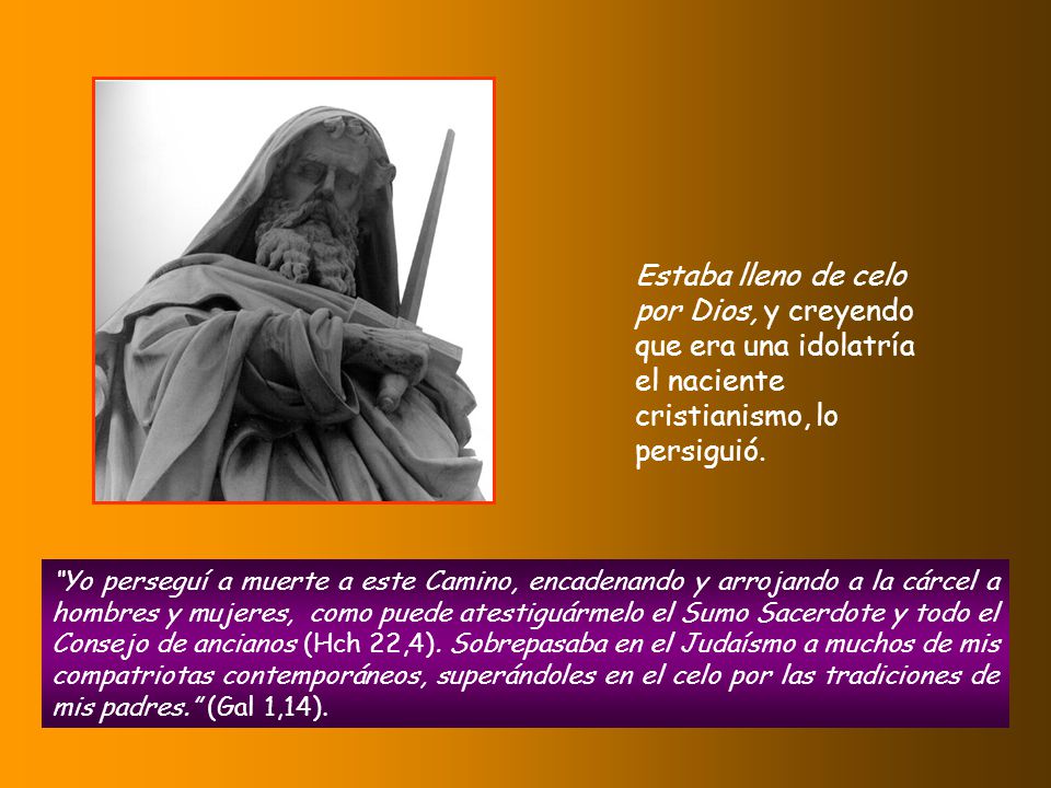 Estaba lleno de celo por Dios, y creyendo que era una idolatría el naciente cristianismo, lo persiguió.