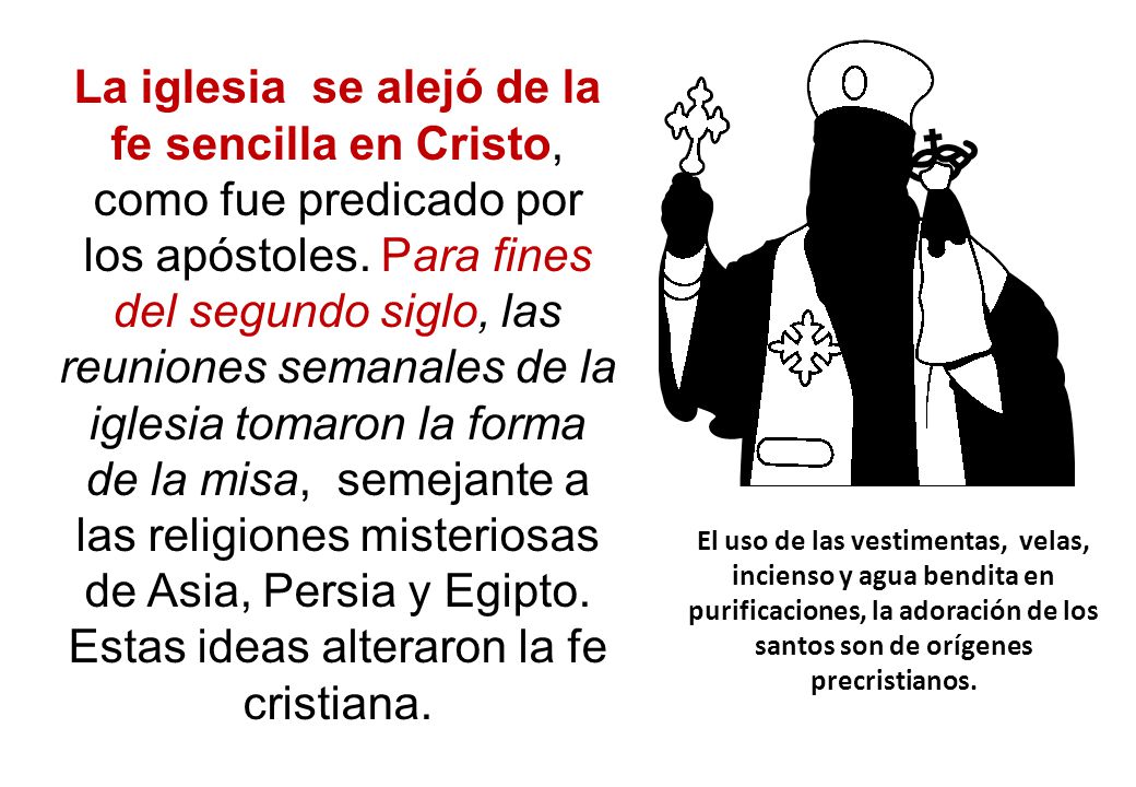 La iglesia se alejó de la fe sencilla en Cristo, como fue predicado por los apóstoles. Para fines del segundo siglo, las reuniones semanales de la iglesia tomaron la forma de la misa, semejante a las religiones misteriosas de Asia, Persia y Egipto. Estas ideas alteraron la fe cristiana.