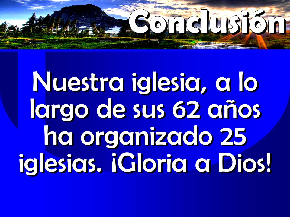 Conclusión Nuestra iglesia, a lo largo de sus 62 años ha organizado 25 iglesias. ¡Gloria a Dios!
