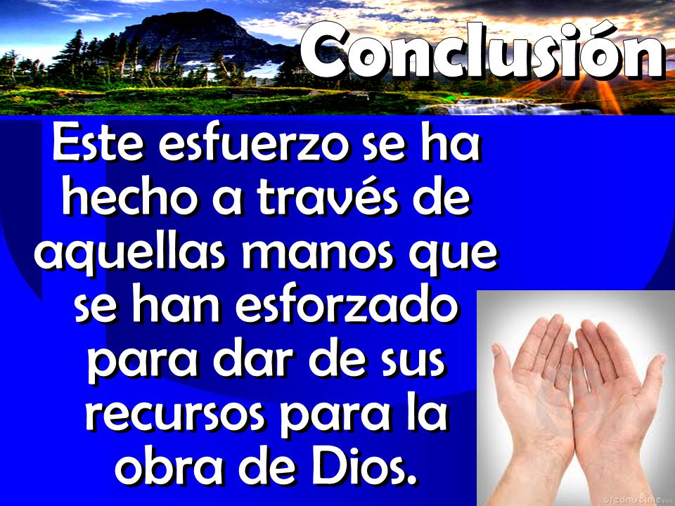 Conclusión Este esfuerzo se ha hecho a través de aquellas manos que se han esforzado para dar de sus recursos para la obra de Dios.