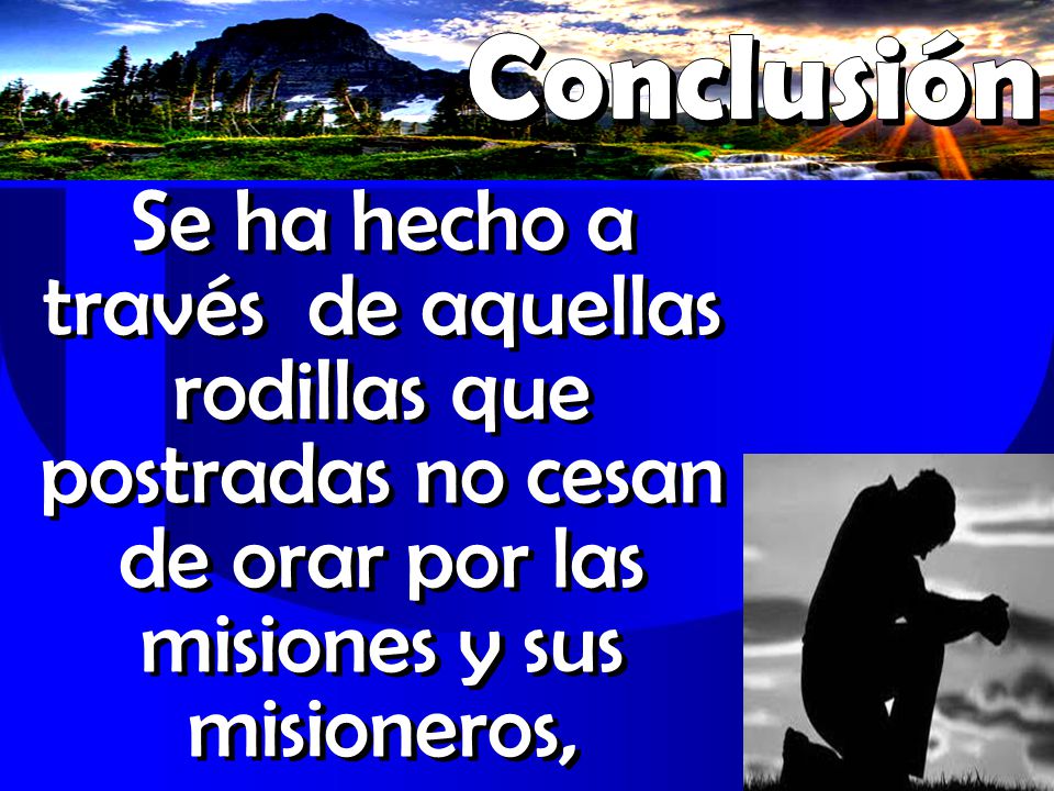 Conclusión Se ha hecho a través de aquellas rodillas que postradas no cesan de orar por las misiones y sus misioneros,
