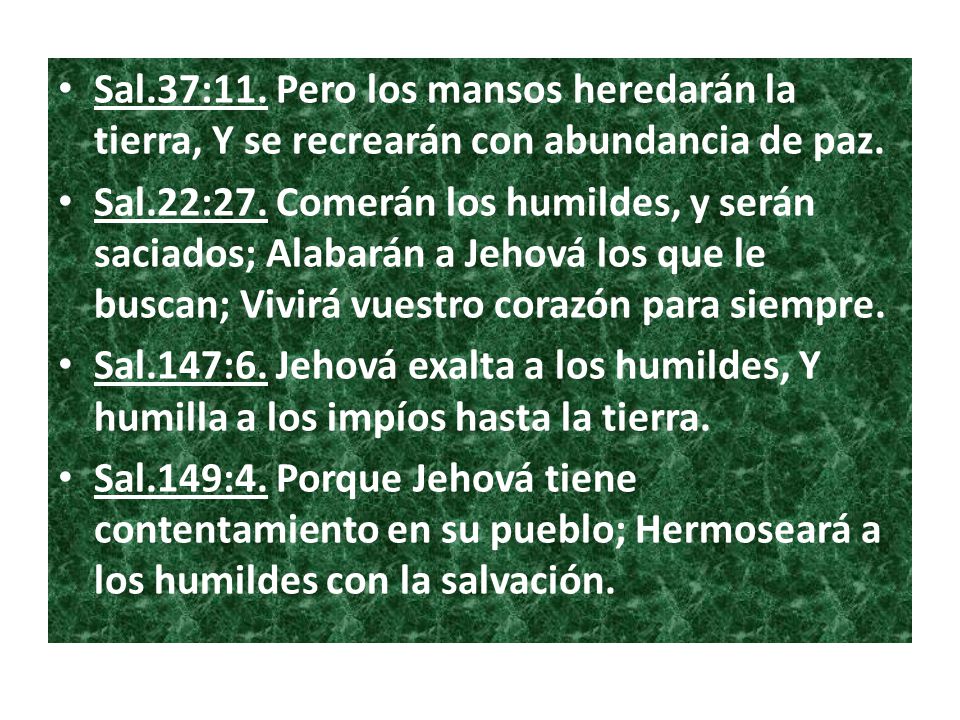 Sal.37:11. Pero los mansos heredarán la tierra, Y se recrearán con abundancia de paz.