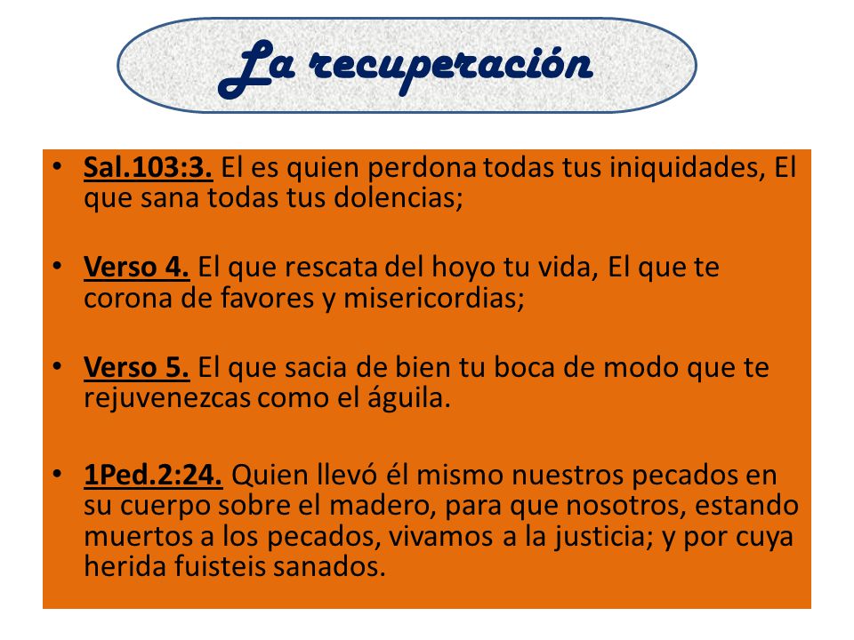 La recuperación Sal.103:3. El es quien perdona todas tus iniquidades, El que sana todas tus dolencias;