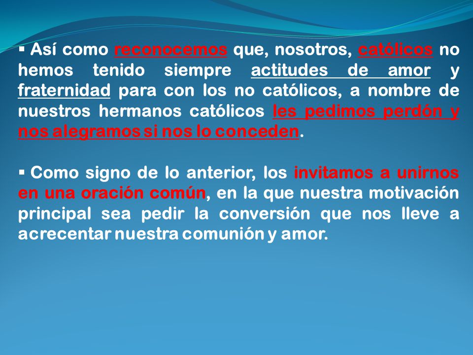 Así como reconocemos que, nosotros, católicos no hemos tenido siempre actitudes de amor y fraternidad para con los no católicos, a nombre de nuestros hermanos católicos les pedimos perdón y nos alegramos si nos lo conceden.