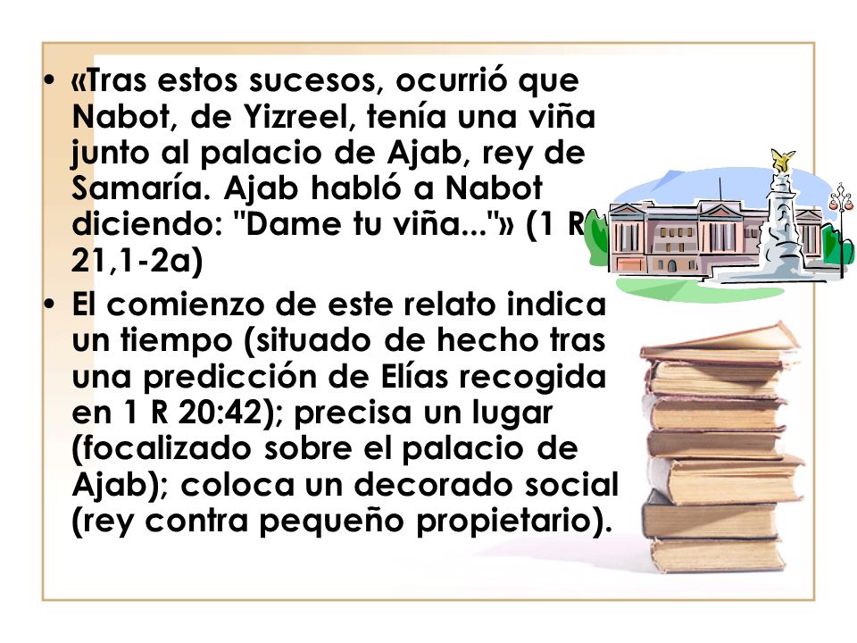«Tras estos sucesos, ocurrió que Nabot, de Yizreel, tenía una viña junto al palacio de Ajab, rey de Samaría. Ajab habló a Nabot diciendo: Dame tu viña... » (1 R 21,1-2a)