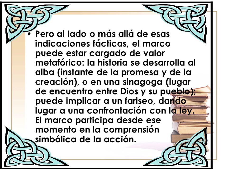 Pero al Iado o más allá de esas indicaciones fácticas, el marco puede estar cargado de valor metafórico: la historia se desarrolla al alba (instante de la promesa y de la creación), o en una sinagoga (lugar de encuentro entre Dios y su pueblo); puede implicar a un fariseo, dando lugar a una confrontación con la ley.