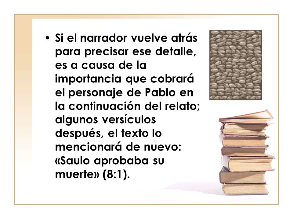 Si el narrador vuelve atrás para precisar ese detalle, es a causa de la importancia que cobrará el personaje de Pablo en la continuación del relato; algunos versículos después, el texto lo mencionará de nuevo: «Saulo aprobaba su muerte» (8:1).
