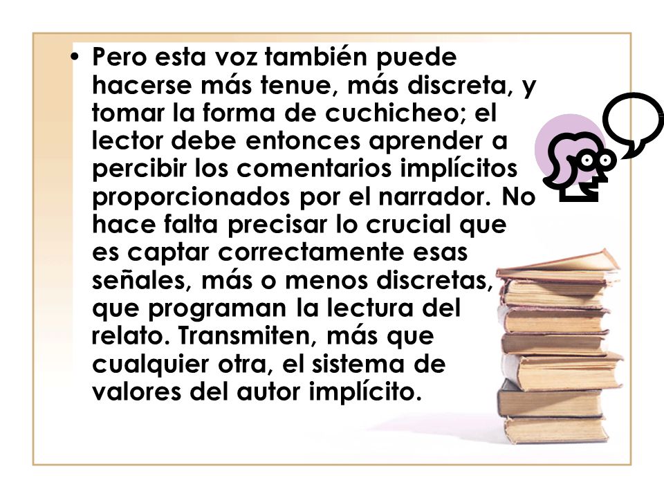 Pero esta voz también puede hacerse más tenue, más discreta, y tomar la forma de cuchicheo; el lector debe entonces aprender a percibir los comentarios implícitos proporcionados por el narrador.
