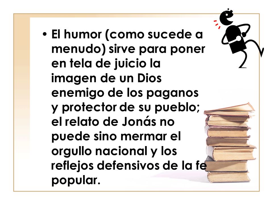 El humor (como sucede a menudo) sirve para poner en tela de juicio la imagen de un Dios enemigo de los paganos y protector de su pueblo; el relato de Jonás no puede sino mermar el orgullo nacional y los reflejos defensivos de la fe popular.