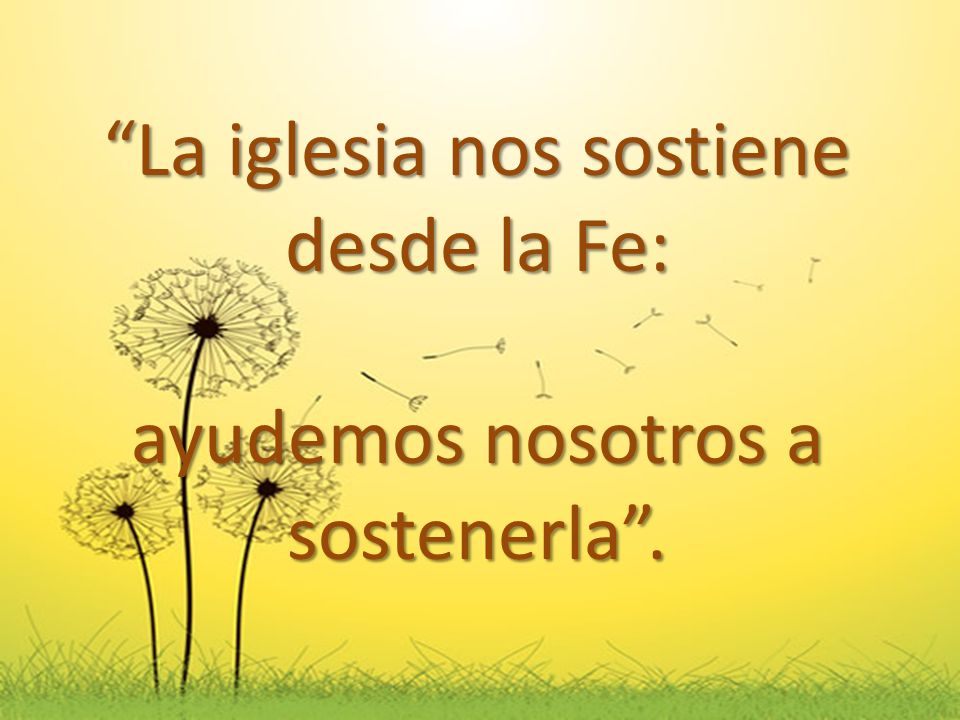 La iglesia nos sostiene desde la Fe: ayudemos nosotros a sostenerla .