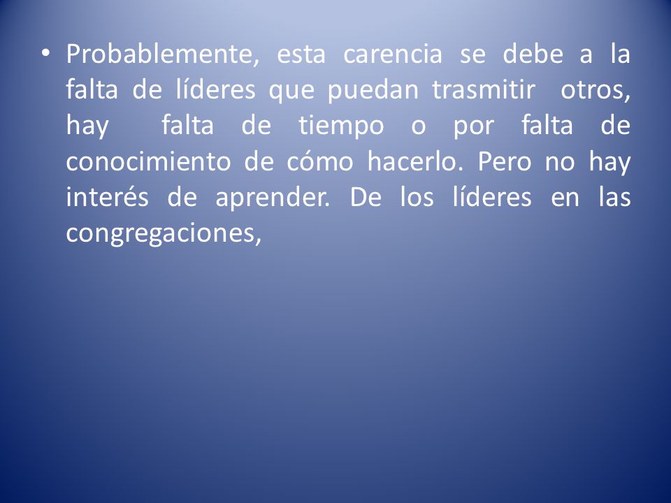 Probablemente, esta carencia se debe a la falta de líderes que puedan trasmitir otros, hay falta de tiempo o por falta de conocimiento de cómo hacerlo.