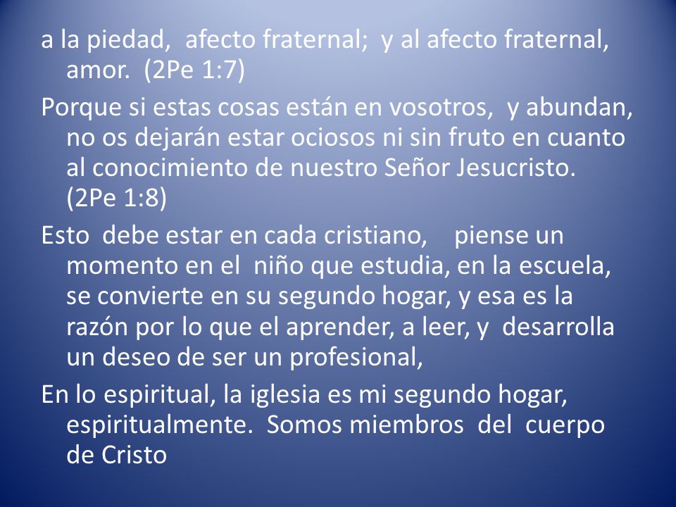 a la piedad, afecto fraternal; y al afecto fraternal, amor. (2Pe 1:7)