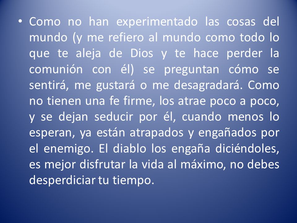Como no han experimentado las cosas del mundo (y me refiero al mundo como todo lo que te aleja de Dios y te hace perder la comunión con él) se preguntan cómo se sentirá, me gustará o me desagradará.