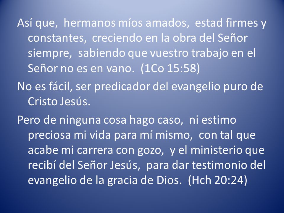 Así que, hermanos míos amados, estad firmes y constantes, creciendo en la obra del Señor siempre, sabiendo que vuestro trabajo en el Señor no es en vano. (1Co 15:58)