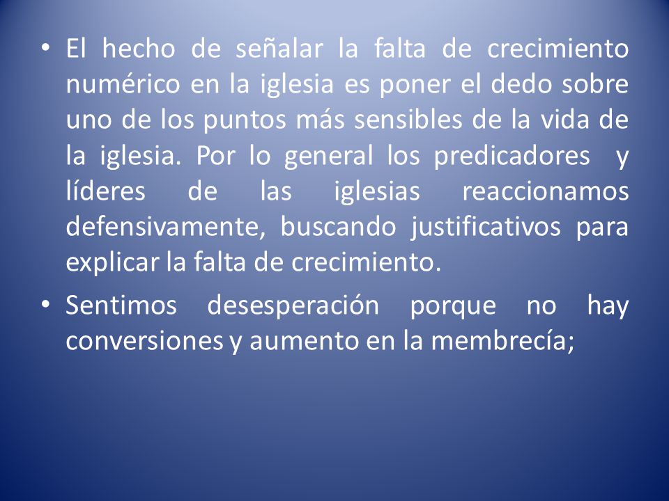 El hecho de señalar la falta de crecimiento numérico en la iglesia es poner el dedo sobre uno de los puntos más sensibles de la vida de la iglesia. Por lo general los predicadores y líderes de las iglesias reaccionamos defensivamente, buscando justificativos para explicar la falta de crecimiento.