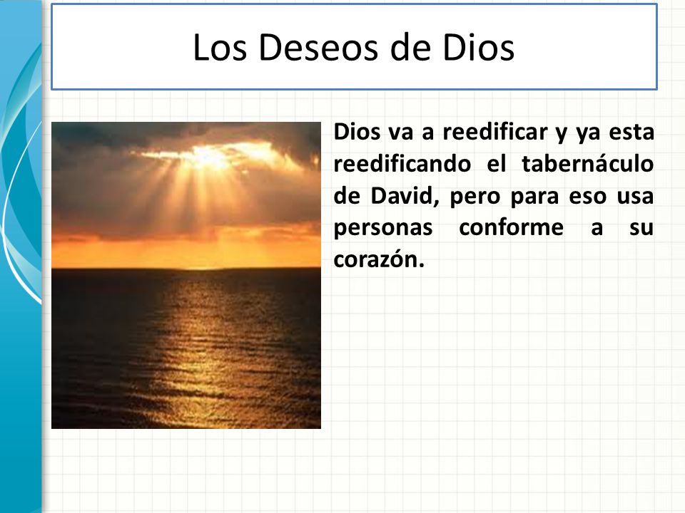 Los Deseos de Dios Dios va a reedificar y ya esta reedificando el tabernáculo de David, pero para eso usa personas conforme a su corazón.