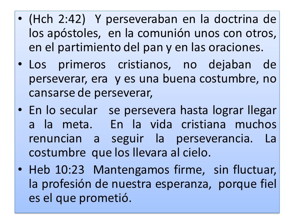 (Hch 2:42) Y perseveraban en la doctrina de los apóstoles, en la comunión unos con otros, en el partimiento del pan y en las oraciones.