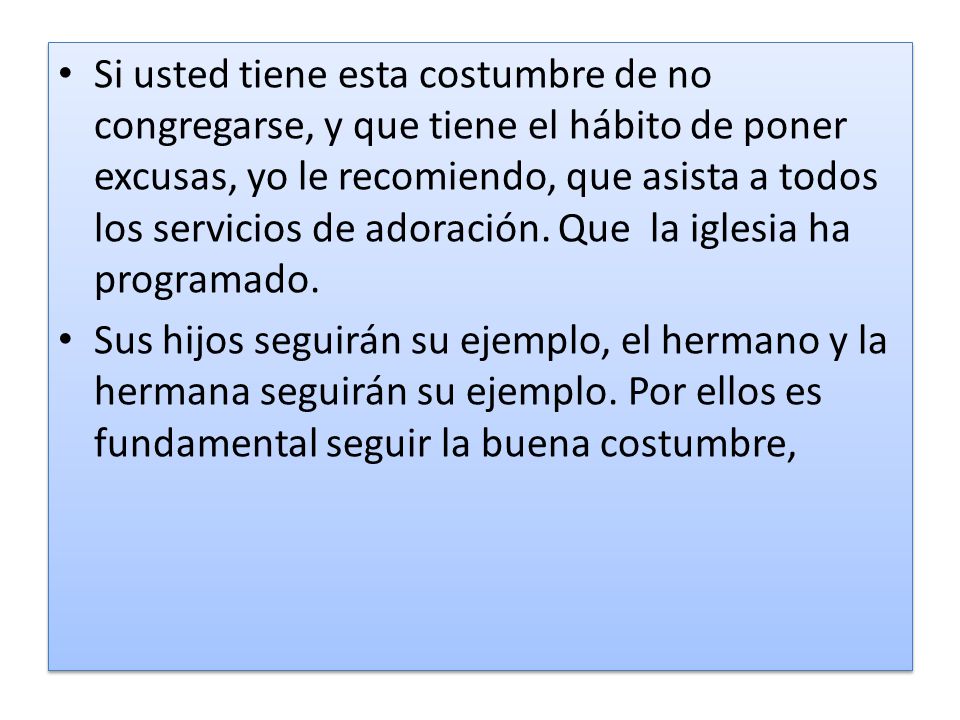Si usted tiene esta costumbre de no congregarse, y que tiene el hábito de poner excusas, yo le recomiendo, que asista a todos los servicios de adoración. Que la iglesia ha programado.