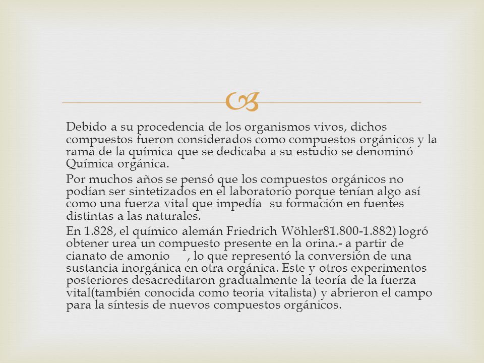 Debido a su procedencia de los organismos vivos, dichos compuestos fueron considerados como compuestos orgánicos y la rama de la química que se dedicaba a su estudio se denominó Química orgánica.