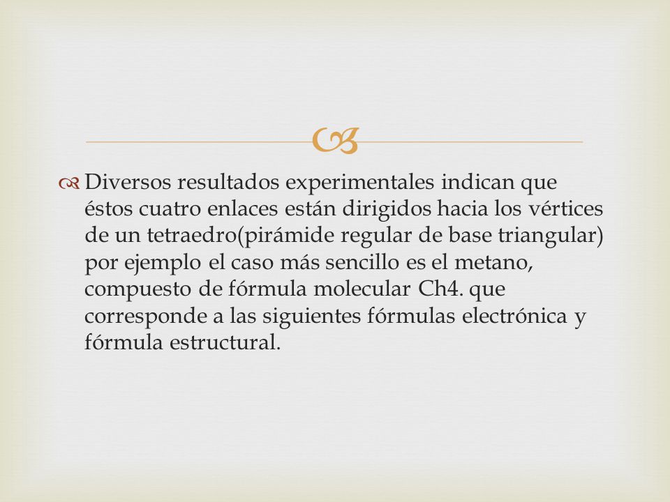 Diversos resultados experimentales indican que éstos cuatro enlaces están dirigidos hacia los vértices de un tetraedro(pirámide regular de base triangular) por ejemplo el caso más sencillo es el metano, compuesto de fórmula molecular Ch4.