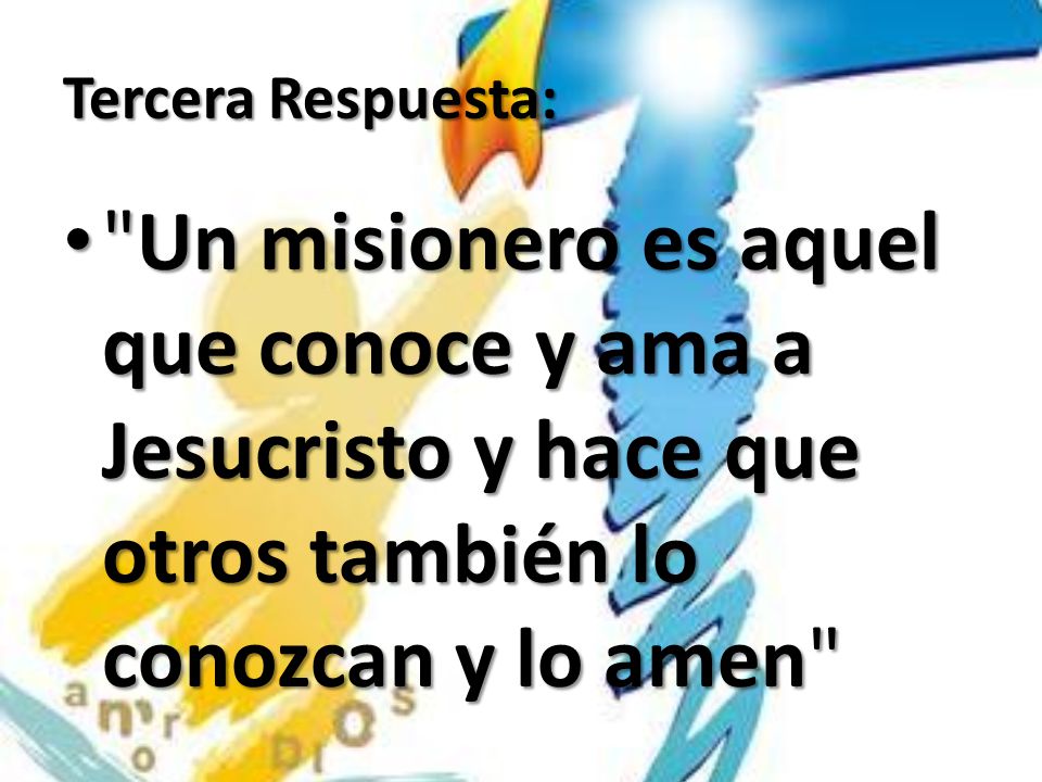 Tercera Respuesta: Un misionero es aquel que conoce y ama a Jesucristo y hace que otros también lo conozcan y lo amen