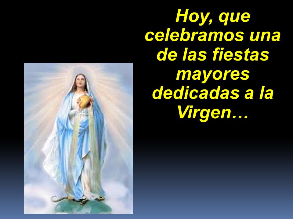 Hoy, que celebramos una de las fiestas mayores dedicadas a la Virgen…