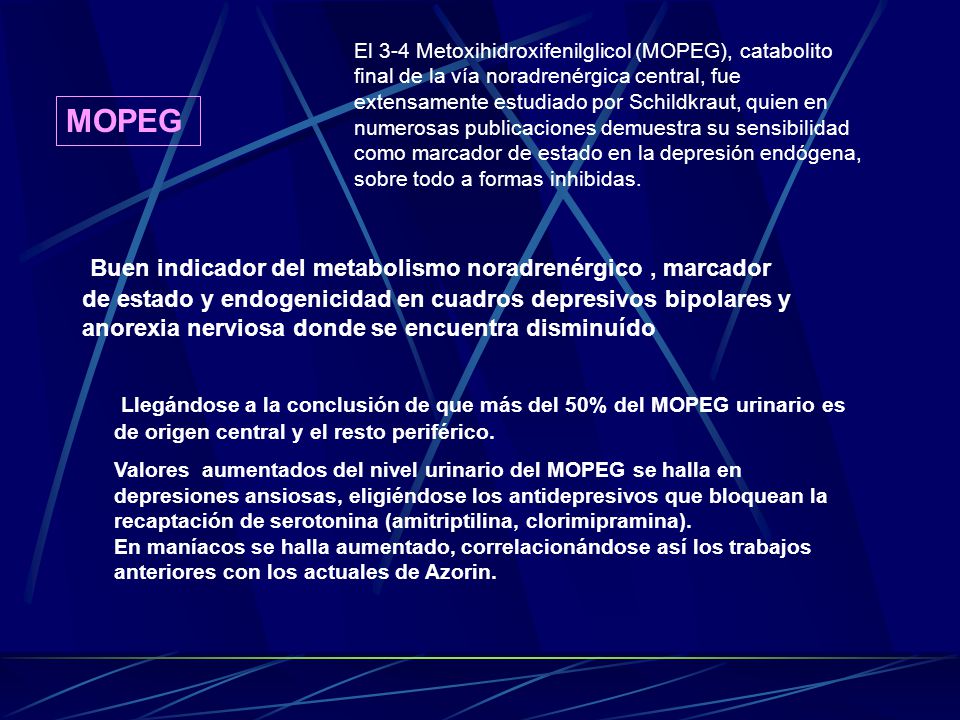 El 3-4 Metoxihidroxifenilglicol (MOPEG), catabolito final de la vía noradrenérgica central, fue extensamente estudiado por Schildkraut, quien en numerosas publicaciones demuestra su sensibilidad como marcador de estado en la depresión endógena, sobre todo a formas inhibidas.