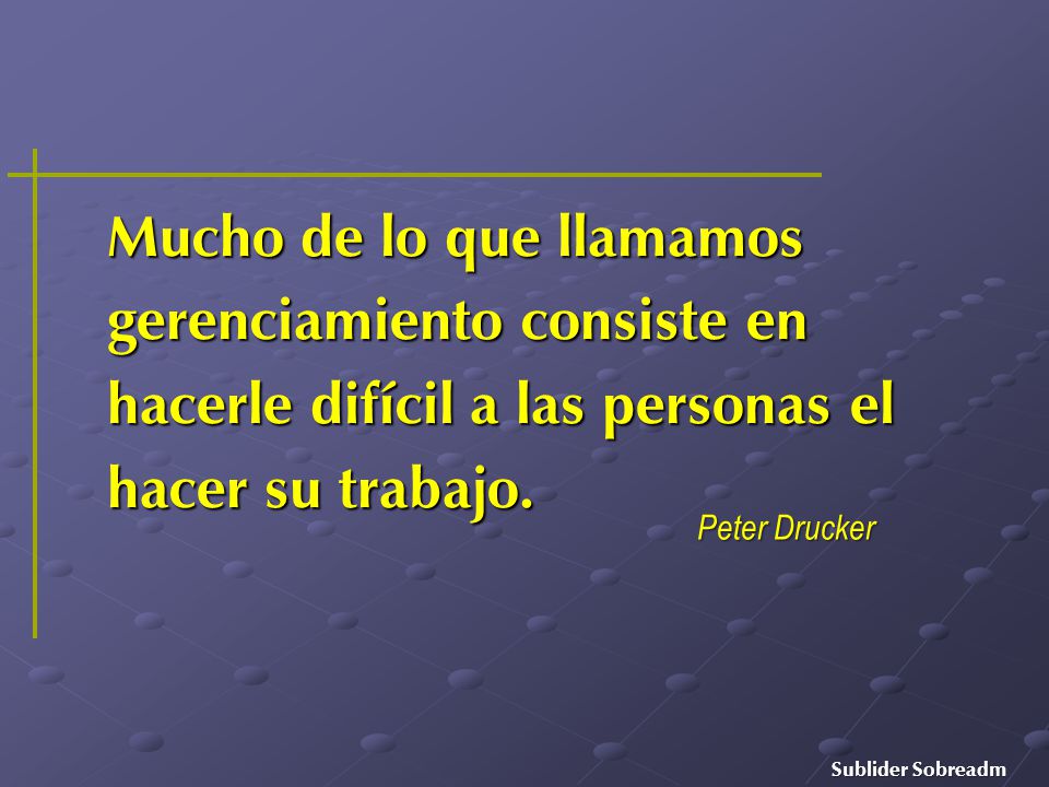 Mucho de lo que llamamos gerenciamiento consiste en hacerle difícil a las personas el hacer su trabajo.
