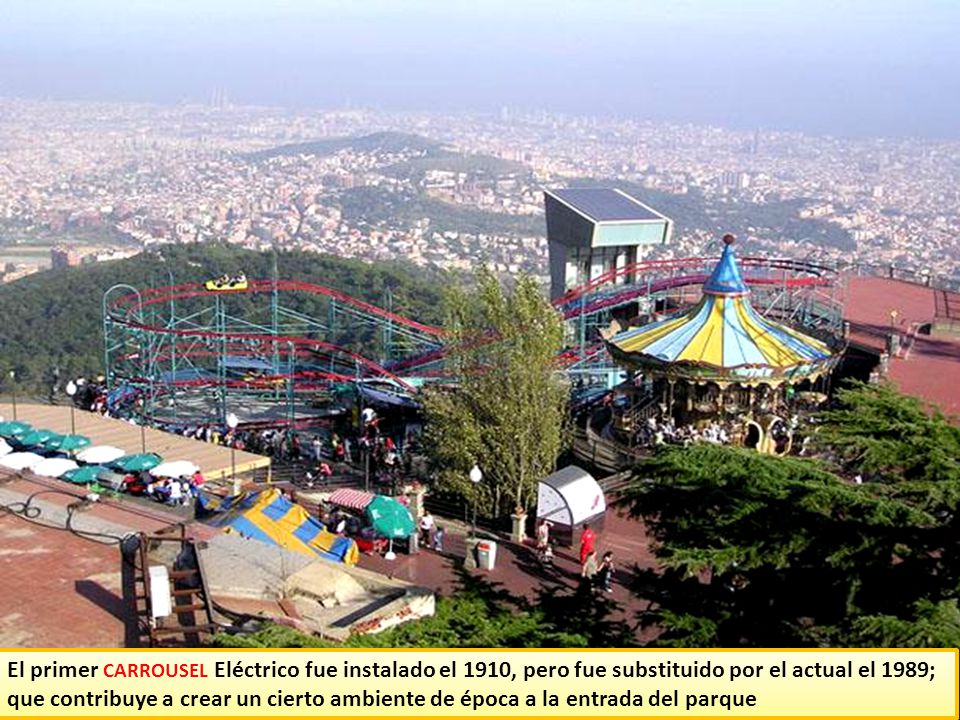 El primer CARROUSEL Eléctrico fue instalado el 1910, pero fue substituido por el actual el 1989; que contribuye a crear un cierto ambiente de época a la entrada del parque