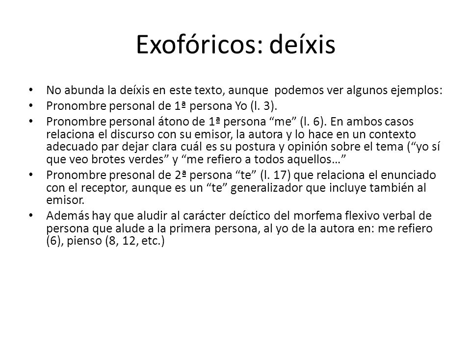 Exofóricos: deíxis No abunda la deíxis en este texto, aunque podemos ver algunos ejemplos: Pronombre personal de 1ª persona Yo (l. 3).