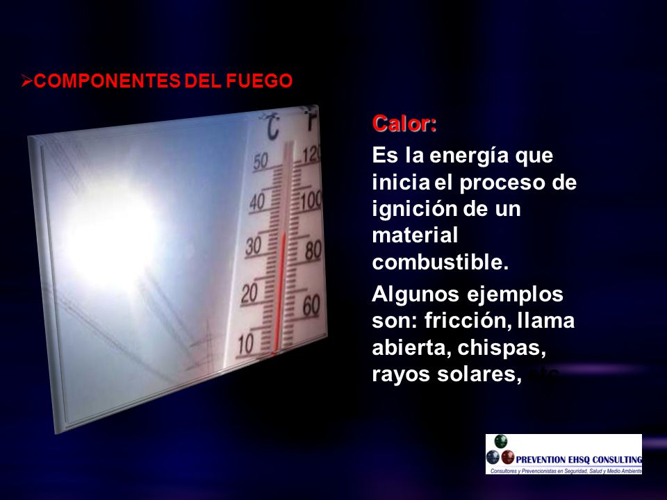 COMPONENTES DEL FUEGO Calor: Es la energía que inicia el proceso de ignición de un material combustible.