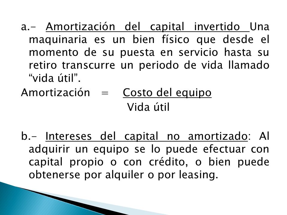 a.- Amortización del capital invertido Una maquinaria es un bien físico que desde el momento de su puesta en servicio hasta su retiro transcurre un periodo de vida llamado vida útil .