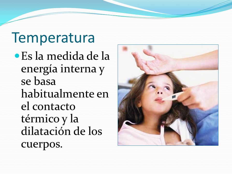 Temperatura Es la medida de la energía interna y se basa habitualmente en el contacto térmico y la dilatación de los cuerpos.