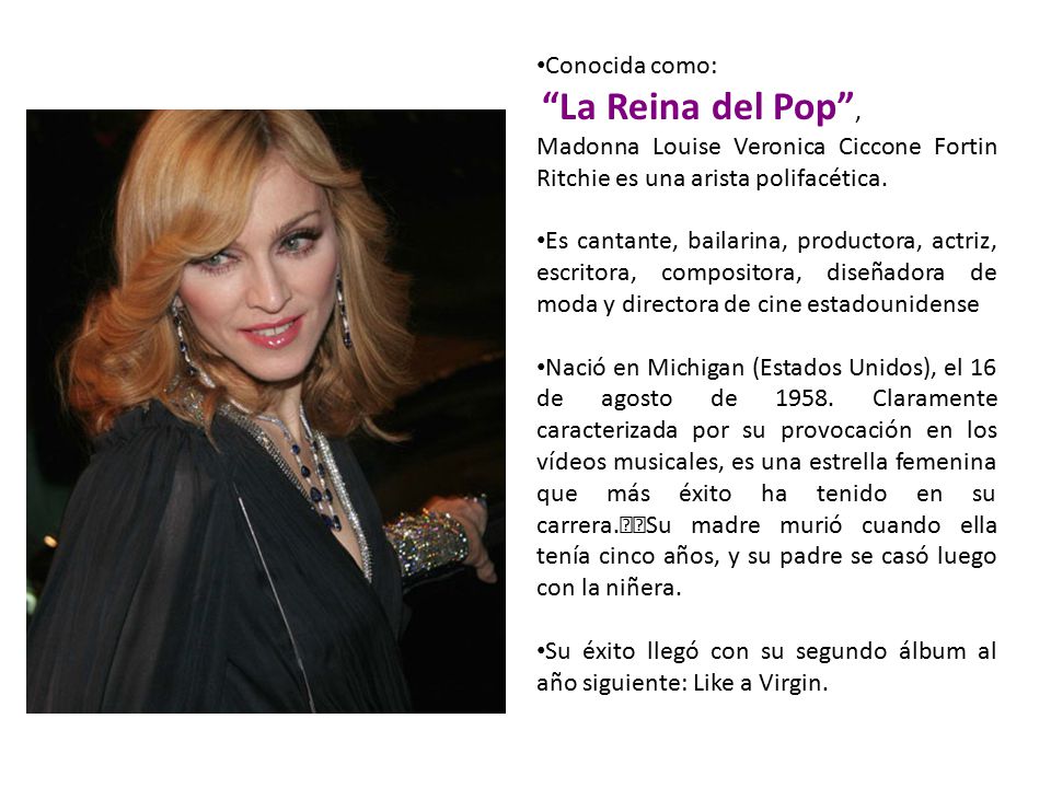 Conocida como: La Reina del Pop , Madonna Louise Veronica Ciccone Fortin Ritchie es una arista polifacética.