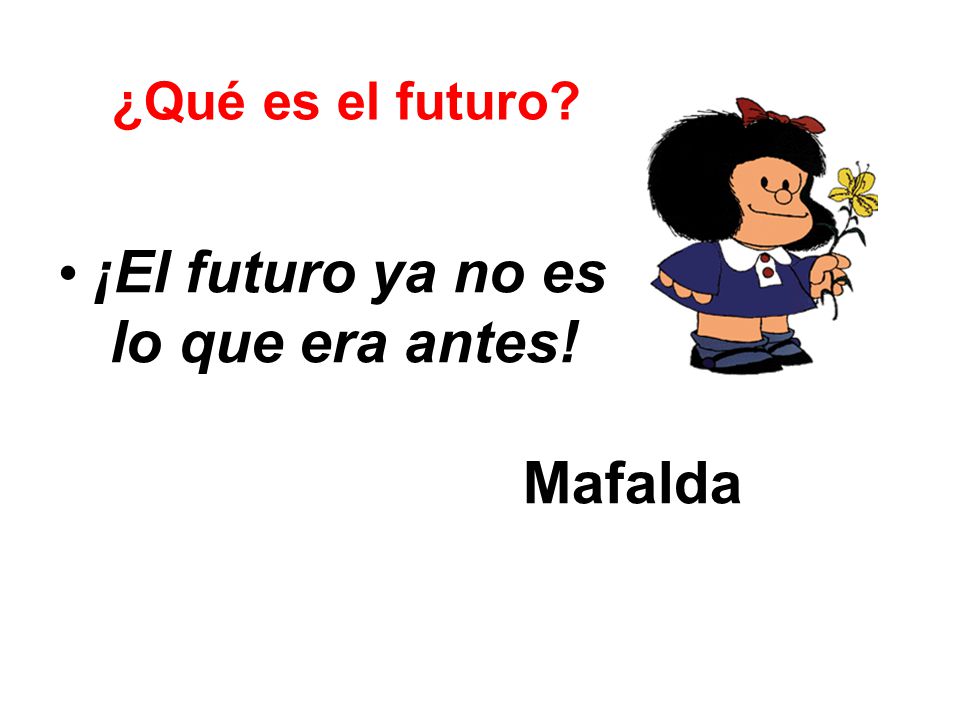 ¿Qué es el futuro ¡El futuro ya no es lo que era antes! Mafalda