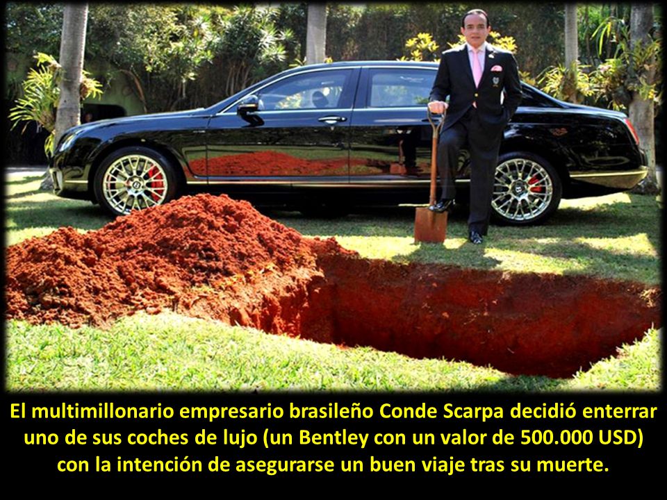 El multimillonario empresario brasileño Conde Scarpa decidió enterrar uno de sus coches de lujo (un Bentley con un valor de USD) con la intención de asegurarse un buen viaje tras su muerte.