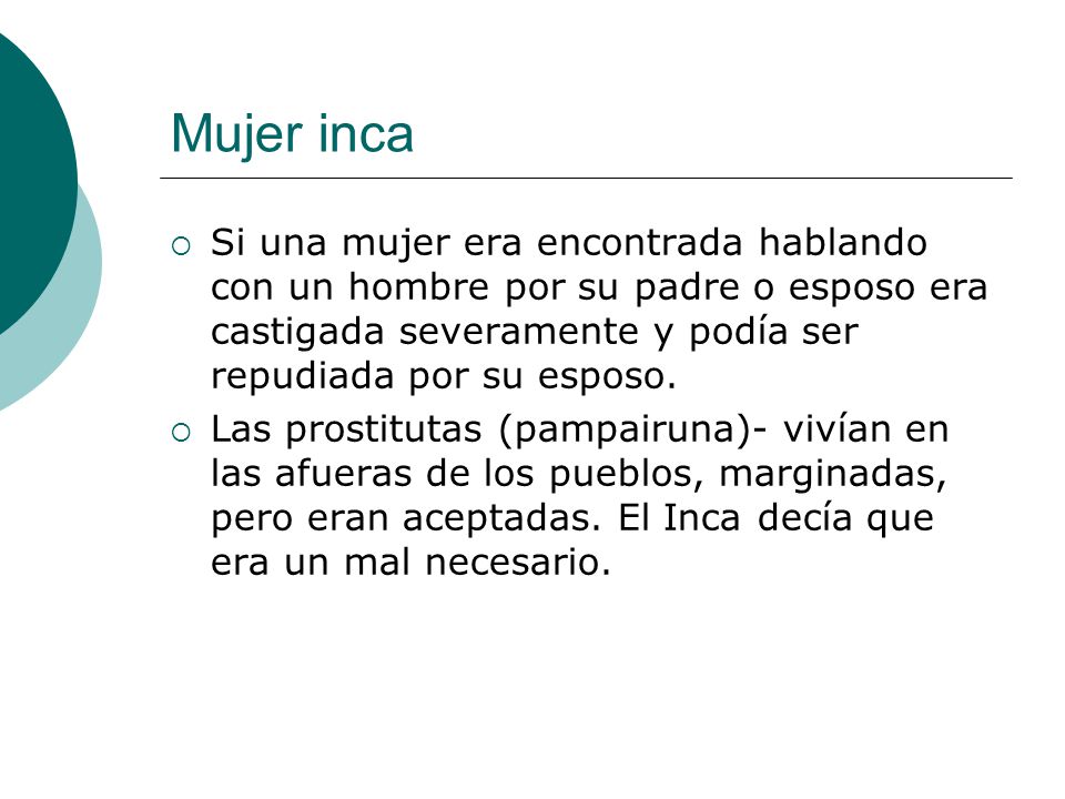 Mujer inca Si una mujer era encontrada hablando con un hombre por su padre o esposo era castigada severamente y podía ser repudiada por su esposo.