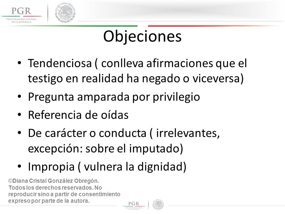 Objeciones Tendenciosa ( conlleva afirmaciones que el testigo en realidad ha negado o viceversa) Pregunta amparada por privilegio.
